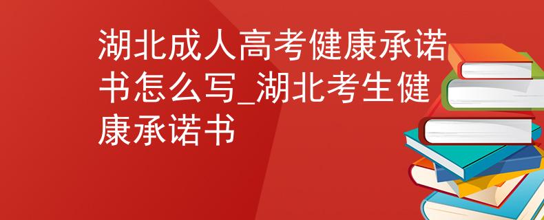 湖北成人高考健康承诺书怎么写_湖北考生健康承诺书