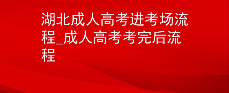 湖北成人高考进考场流程_成人高考考完后流程