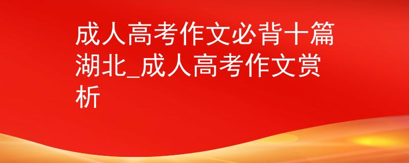 成人高考作文必背十篇湖北_成人高考作文赏析