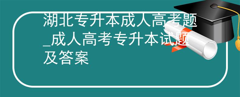 湖北专升本成人高考题_成人高考专升本试题及答案
