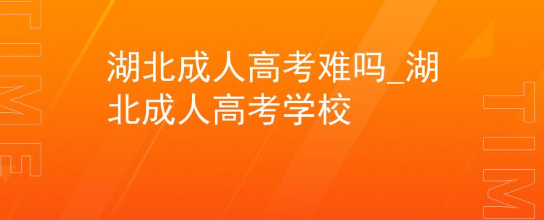 湖北成人高考难吗_湖北成人高考学校
