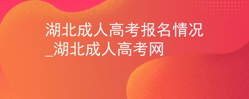 湖北成人高考报名情况_湖北成人高考网