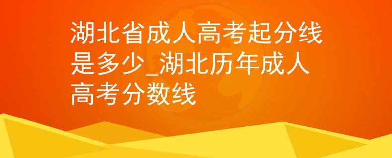 湖北省成人高考起分线是多少_湖北历年成人高考分数线