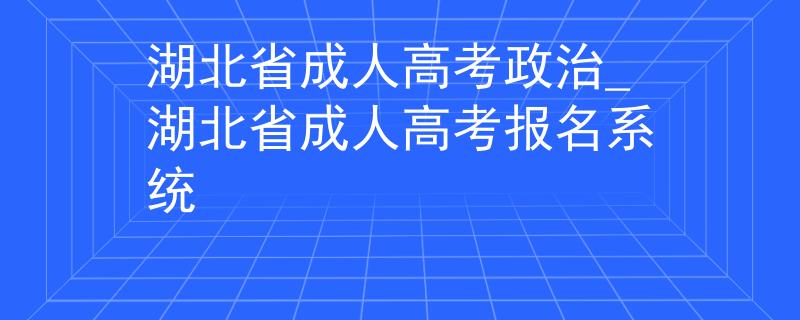 湖北省成人高考政治_湖北省成人高考报名系统