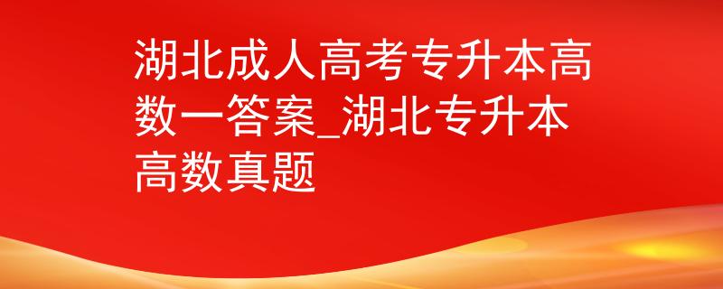 湖北成人高考专升本高数一答案_湖北专升本高数真题