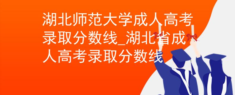 湖北师范大学成人高考录取分数线_湖北省成人高考录取分数线