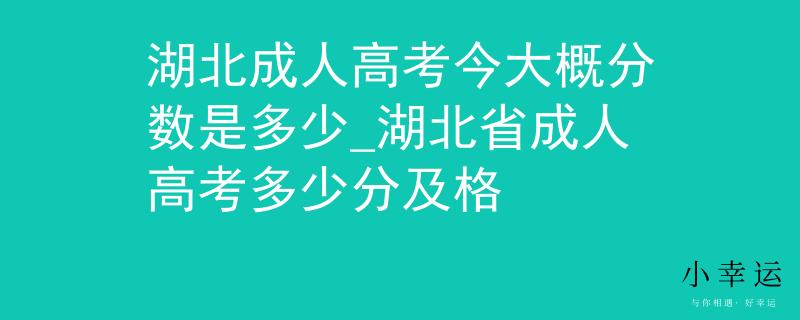 湖北成人高考今大概分数是多少_湖北省成人高考多少分及格