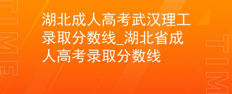 湖北成人高考武汉理工录取分数线_湖北省成人高考录取分数线