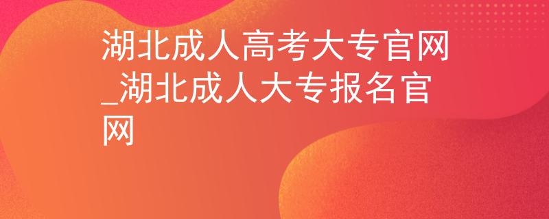湖北成人高考大专官网_湖北成人大专报名官网