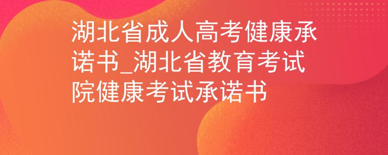 湖北省成人高考健康承诺书_湖北省教育考试院健康考试承诺书