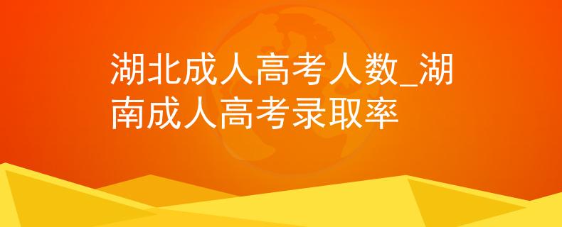 湖北成人高考人数_湖南成人高考录取率