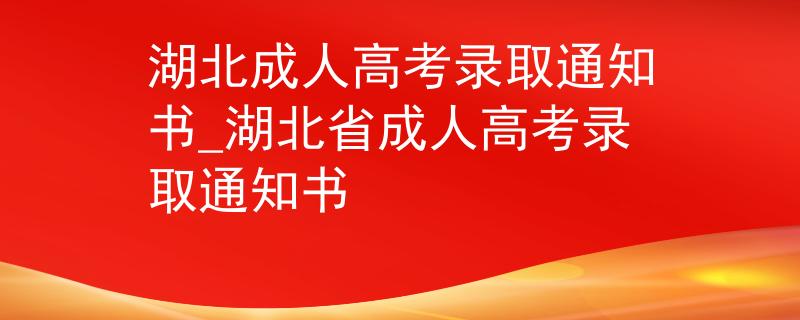 湖北成人高考录取通知书_湖北省成人高考录取通知书