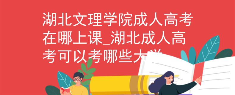 湖北文理学院成人高考在哪上课_湖北成人高考可以考哪些大学
