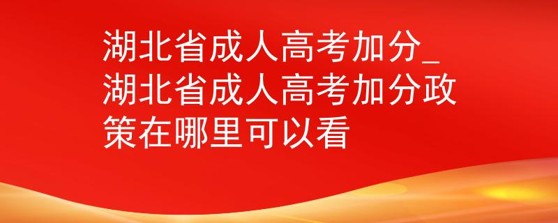 湖北省成人高考加分_湖北省成人高考加分政策在哪里可以看