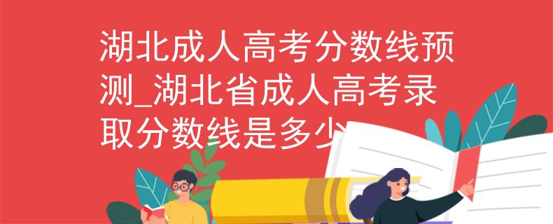 湖北成人高考分数线预测_湖北省成人高考录取分数线是多少