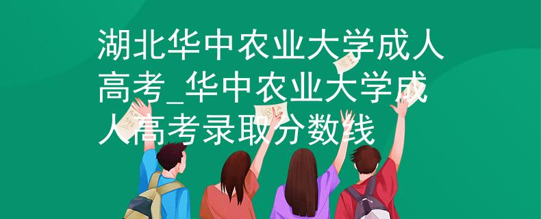 湖北华中农业大学成人高考_华中农业大学成人高考录取分数线