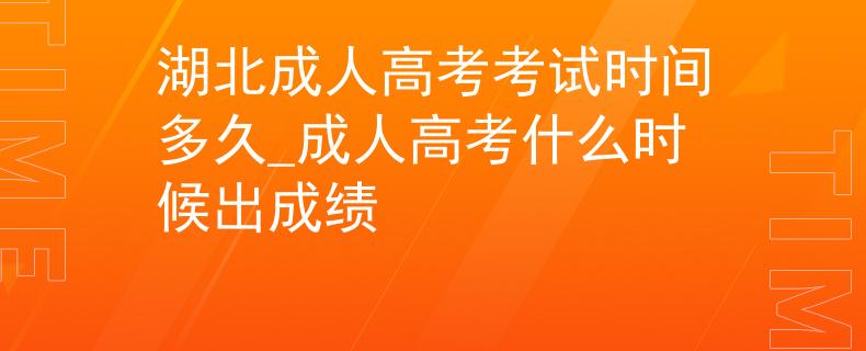 湖北成人高考考试时间多久_成人高考什么时候出成绩