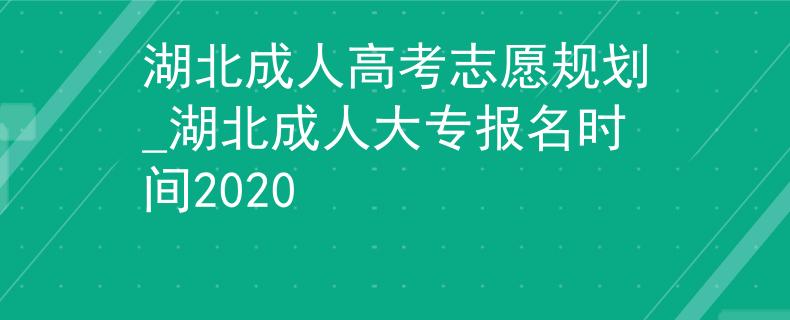 湖北成人高考志愿规划_湖北成人大专报名时间2020 湖北成人高考志愿规划_湖北成人大专报名时间2020