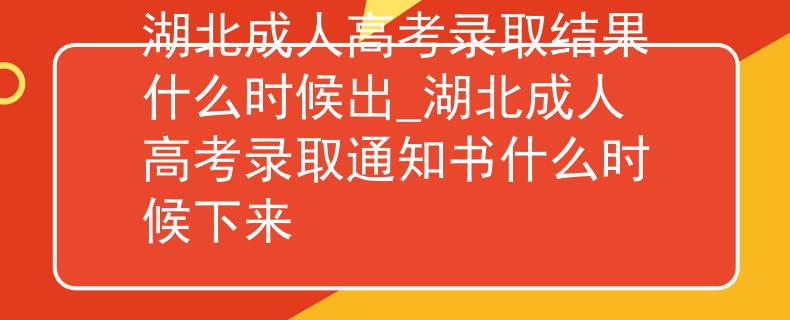 湖北成人高考录取结果什么时候出_湖北成人高考录取通知书什么时候下来