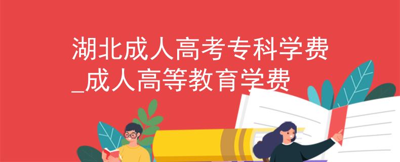 湖北成人高考专科学费_成人高等教育学费 湖北成人高考专科学费_成人高等教育学费
