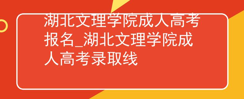 湖北文理学院成人高考报名_湖北文理学院成人高考录取线