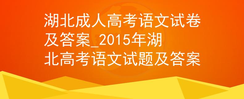 湖北成人高考语文试卷及答案_2015年湖北高考语文试题及答案