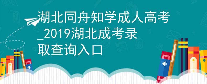 湖北同舟知学成人高考_2019湖北成考录取查询入口