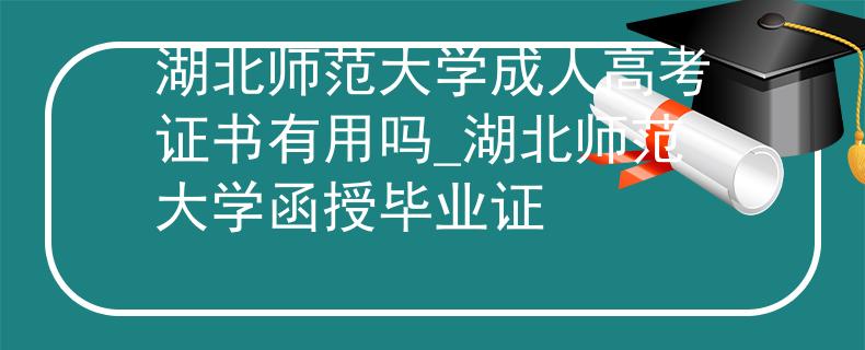 湖北师范大学成人高考证书有用吗_湖北师范大学函授毕业证