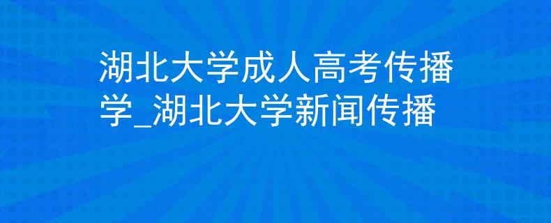 湖北大学成人高考传播学_湖北大学新闻传播