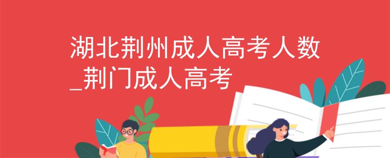 湖北荆州成人高考人数_荆门成人高考