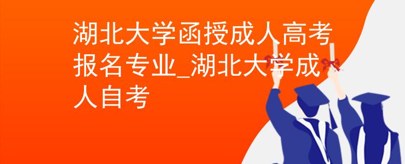 湖北大学函授成人高考报名专业_湖北大学成人自考