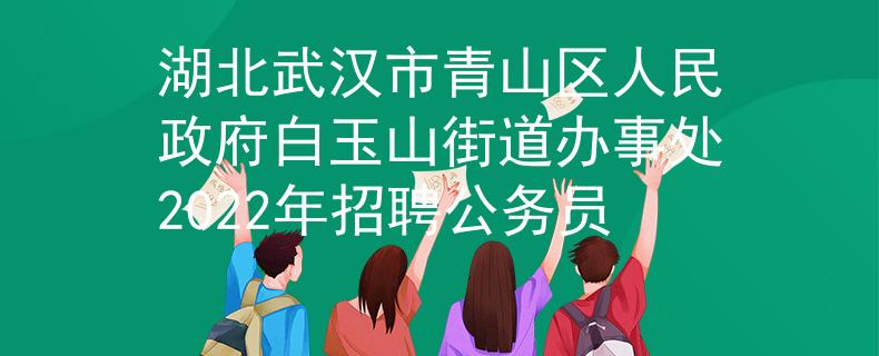 湖北武汉市青山区人民政府白玉山街道办事处2022年招聘公务员