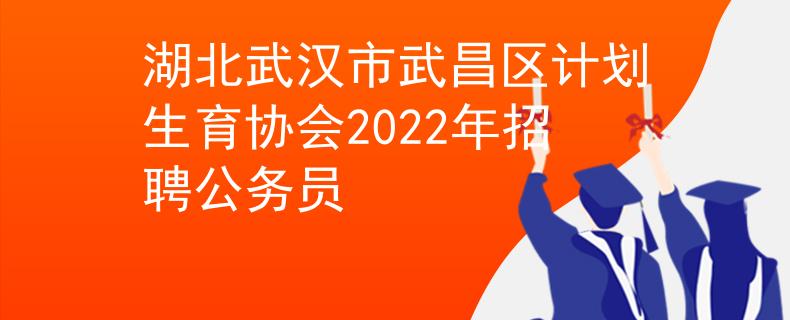 湖北武汉市武昌区计划生育协会2022年招聘公务员 湖北武汉市武昌区计划生育协会2022年招聘公务员