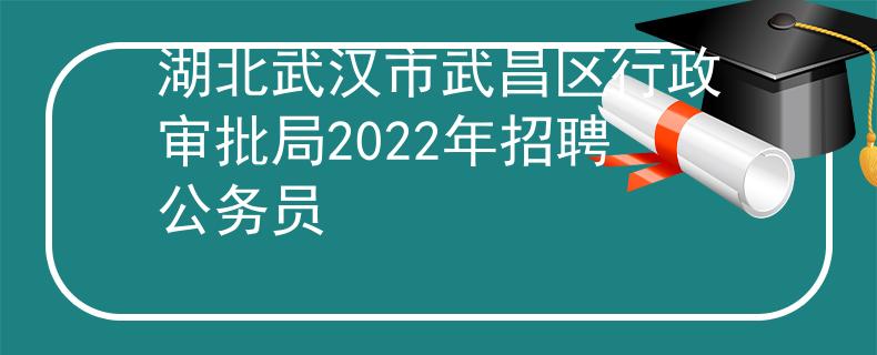 湖北武汉市武昌区行政审批局2022年招聘公务员 湖北武汉市武昌区行政审批局2022年招聘公务员
