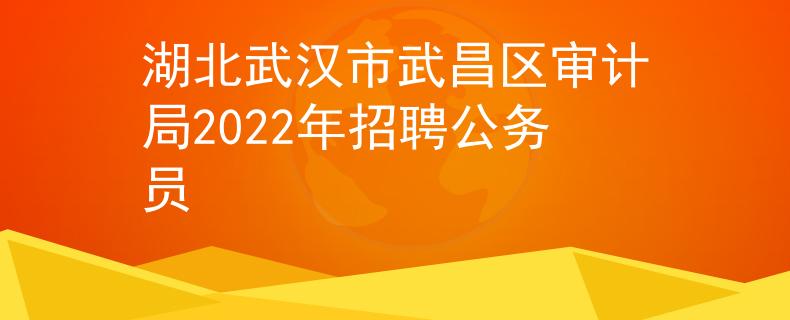 湖北武汉市武昌区审计局2022年招聘公务员 湖北武汉市武昌区审计局2022年招聘公务员