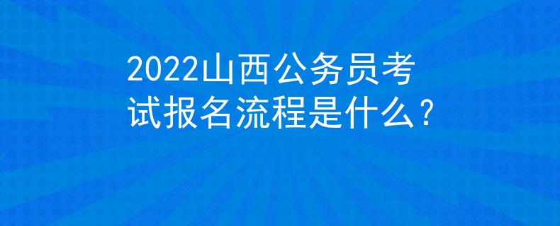 2022山西公务员考试报名流程是什么? 2022山西公务员考试报名流程是什么?