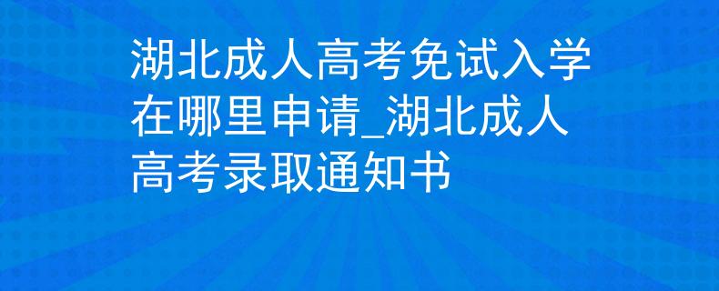 湖北成人高考免试入学在哪里申请_湖北成人高考录取通知书