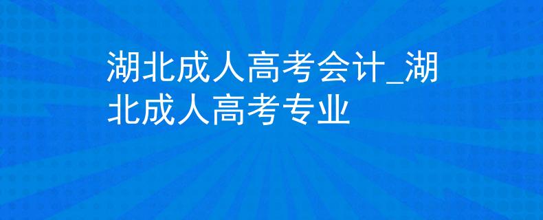 湖北成人高考会计_湖北成人高考专业