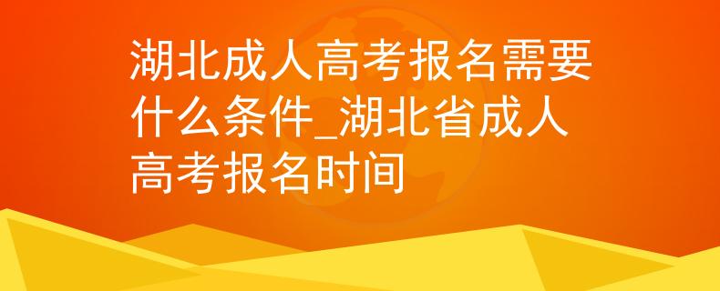 湖北成人高考报名需要什么条件_湖北省成人高考报名时间