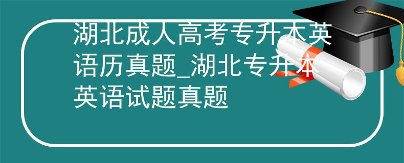 湖北成人高考专升本英语历真题_湖北专升本英语试题真题