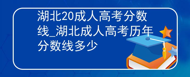 湖北20成人高考分数线_湖北成人高考历年分数线多少