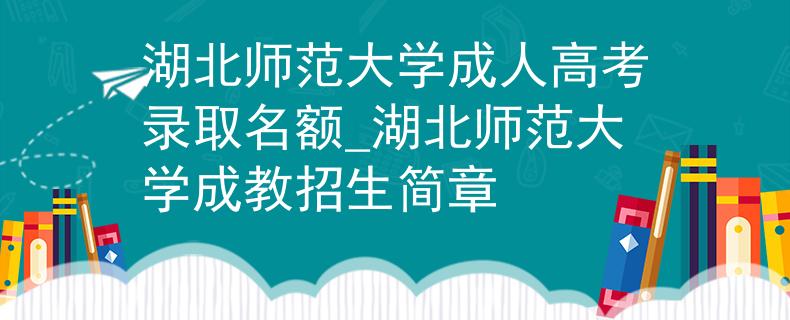 湖北师范大学成人高考录取名额_湖北师范大学成教招生简章