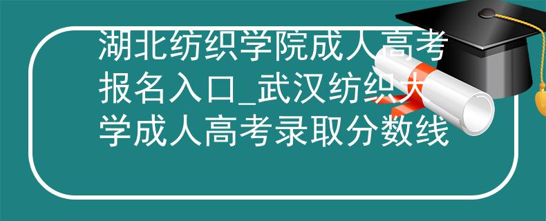 湖北纺织学院成人高考报名入口_武汉纺织大学成人高考录取分数线