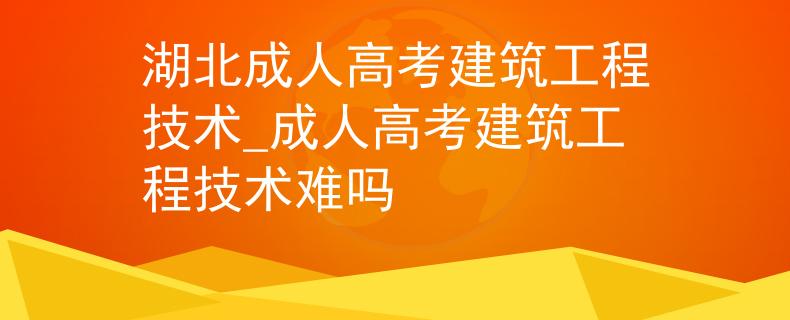 湖北成人高考建筑工程技术_成人高考建筑工程技术难吗