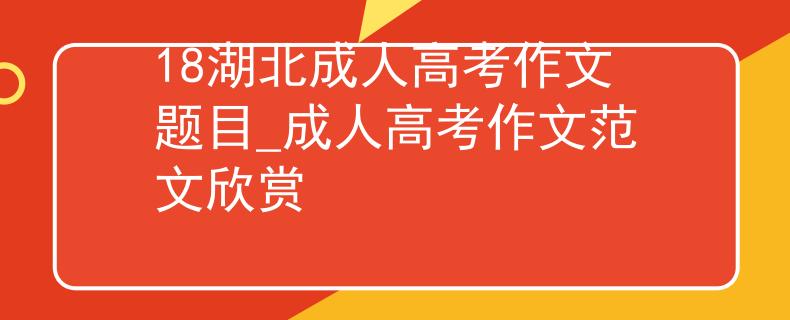 18湖北成人高考作文题目_成人高考作文范文欣赏
