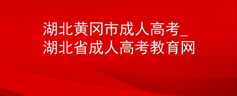 湖北黄冈市成人高考_湖北省成人高考教育网 湖北黄冈市成人高考_湖北省成人高考教育网