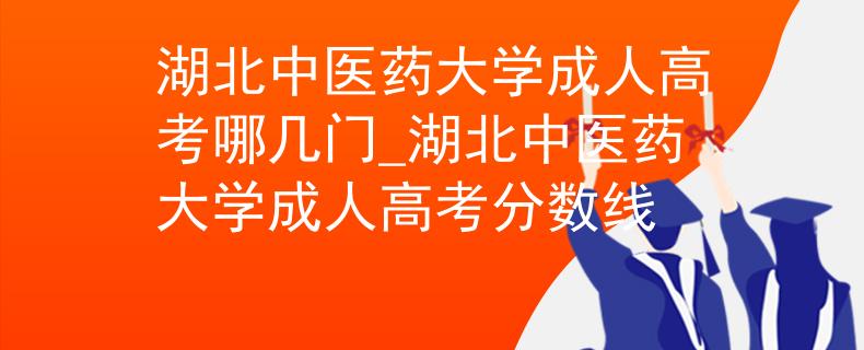 湖北中医药大学成人高考哪几门_湖北中医药大学成人高考分数线 湖北中医药大学成人高考哪几门_湖北中医药大学成人高考分数线