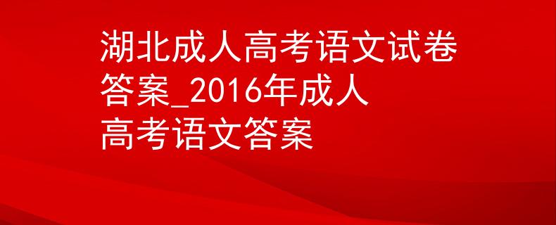 湖北成人高考语文试卷答案_2016年成人高考语文答案