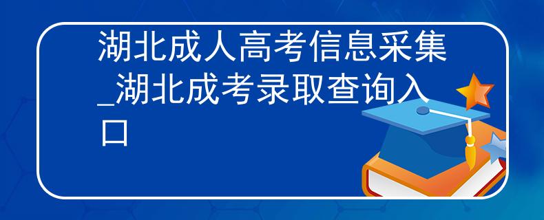 湖北成人高考信息采集_湖北成考录取查询入口