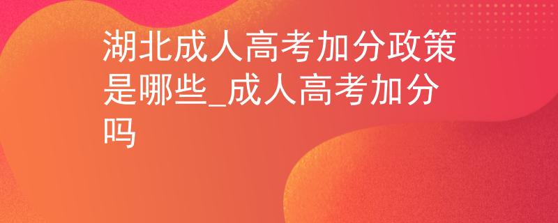 湖北成人高考加分政策是哪些_成人高考加分吗